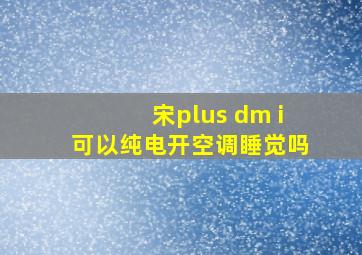 宋plus dm i可以纯电开空调睡觉吗